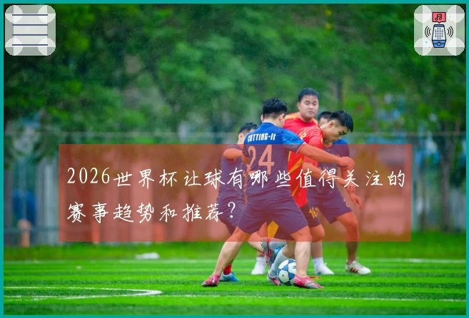 2026世界杯让球有哪些值得关注的赛事趋势和推荐？