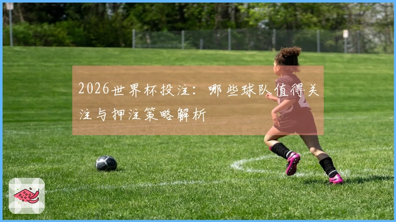 2026世界杯投注：哪些球队值得关注与押注策略解析
