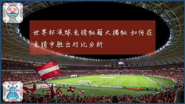 世界杯滚球竞猜秘籍大揭秘 如何在竞猜中胜出对比分析