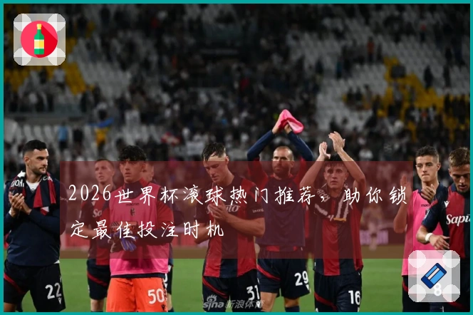 2026世界杯滚球热门推荐，助你锁定最佳投注时机