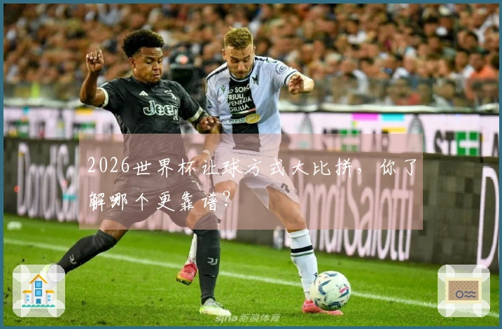 2026世界杯让球方式大比拼，你了解哪个更靠谱？