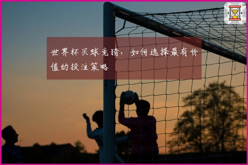 世界杯买球竞猜，如何选择最有价值的投注策略