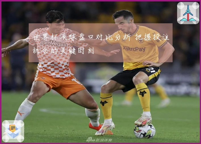 世界杯滚球盘口对比分析 把握投注机会的关键时刻