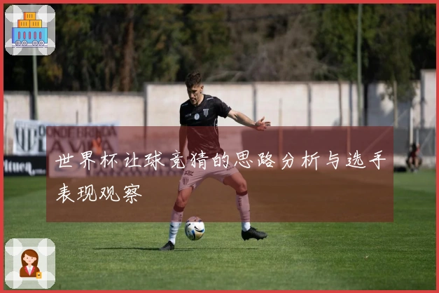 世界杯让球竞猜的思路分析与选手表现观察