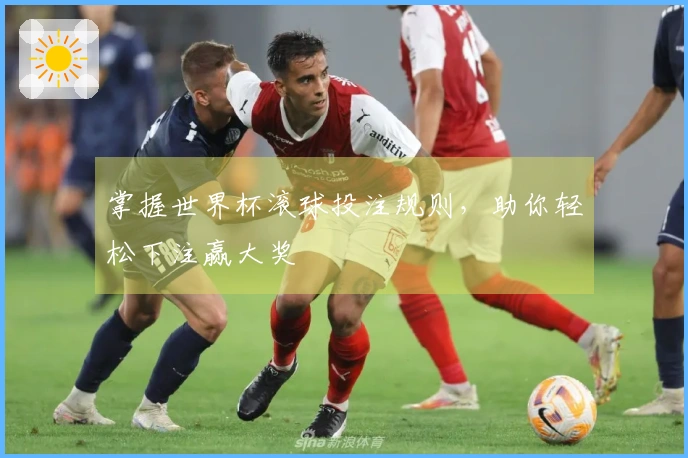 掌握世界杯滚球投注规则，助你轻松下注赢大奖