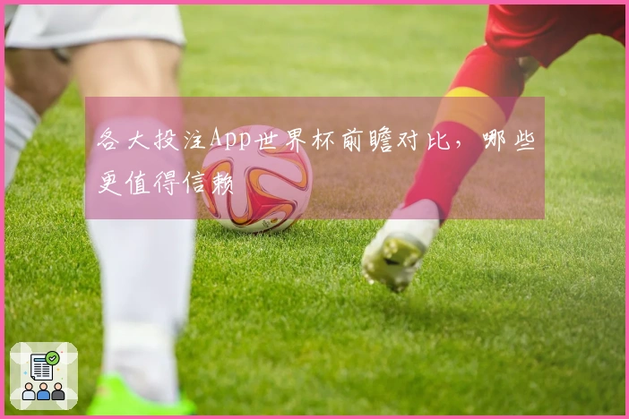 各大投注App世界杯前瞻对比，哪些更值得信赖