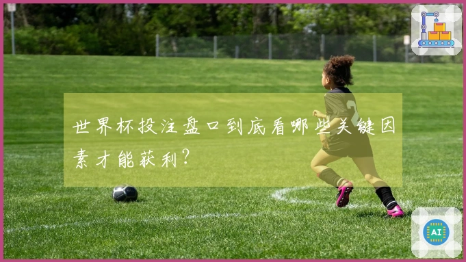 世界杯投注盘口到底看哪些关键因素才能获利？