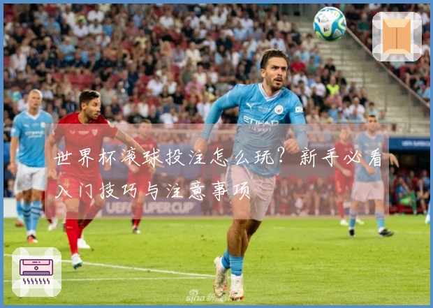 世界杯滚球投注怎么玩？新手必看入门技巧与注意事项