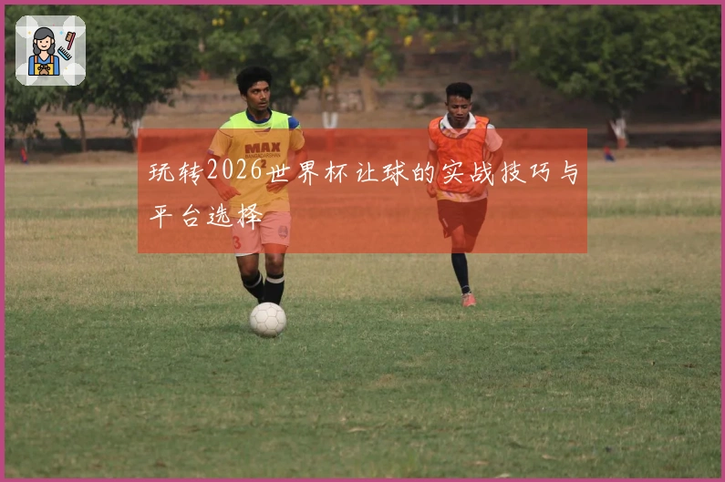玩转2026世界杯让球的实战技巧与平台选择