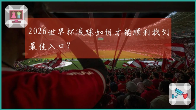 2026世界杯滚球如何才能顺利找到最佳入口？