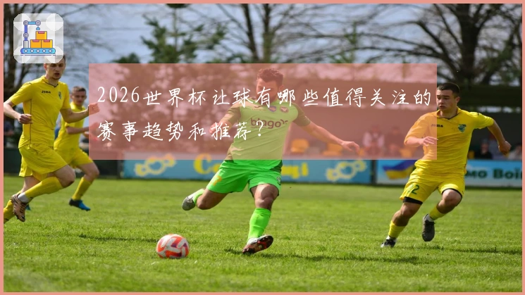 2026世界杯让球有哪些值得关注的赛事趋势和推荐？