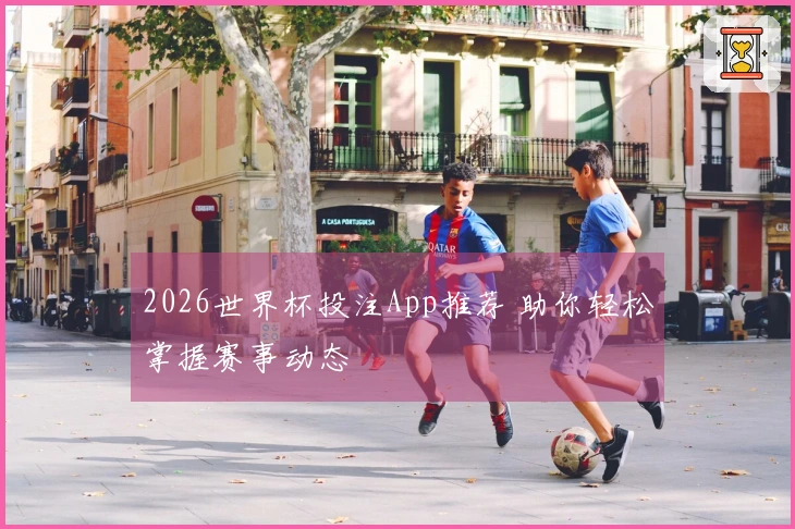 2026世界杯投注App推荐 助你轻松掌握赛事动态