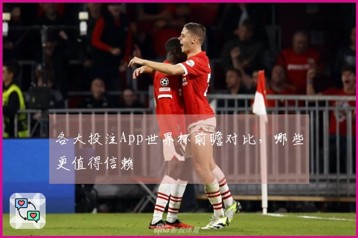 各大投注App世界杯前瞻对比，哪些更值得信赖