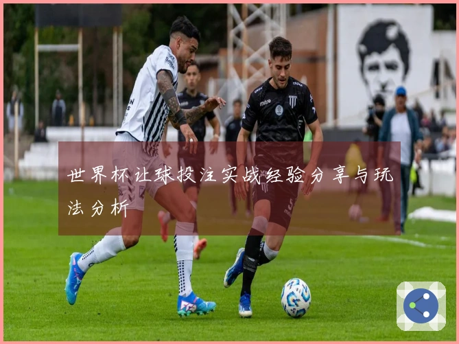 世界杯让球投注实战经验分享与玩法分析