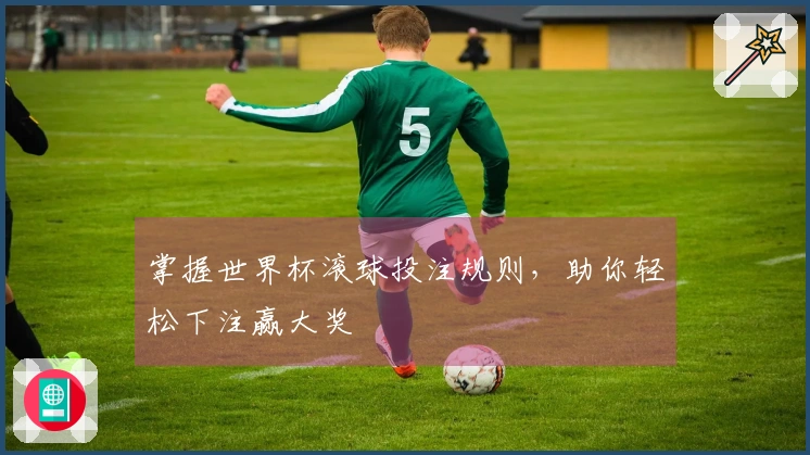 掌握世界杯滚球投注规则，助你轻松下注赢大奖