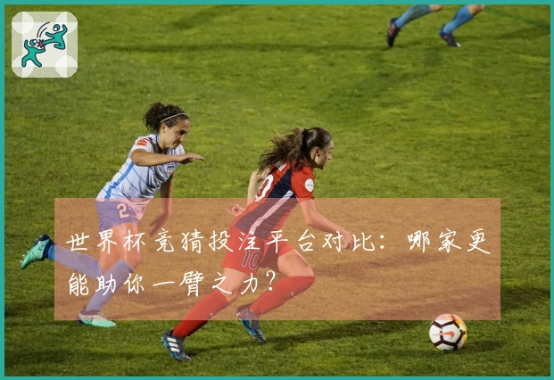 世界杯竞猜投注平台对比：哪家更能助你一臂之力？