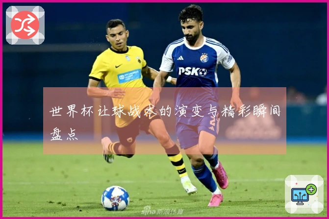 世界杯让球战术的演变与精彩瞬间盘点