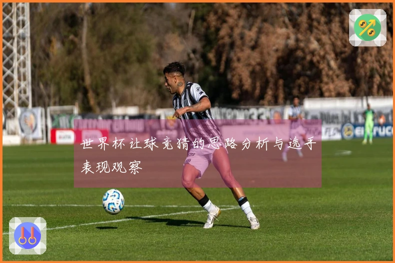 世界杯让球竞猜的思路分析与选手表现观察